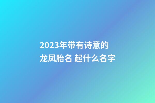 2023年带有诗意的龙凤胎名 起什么名字